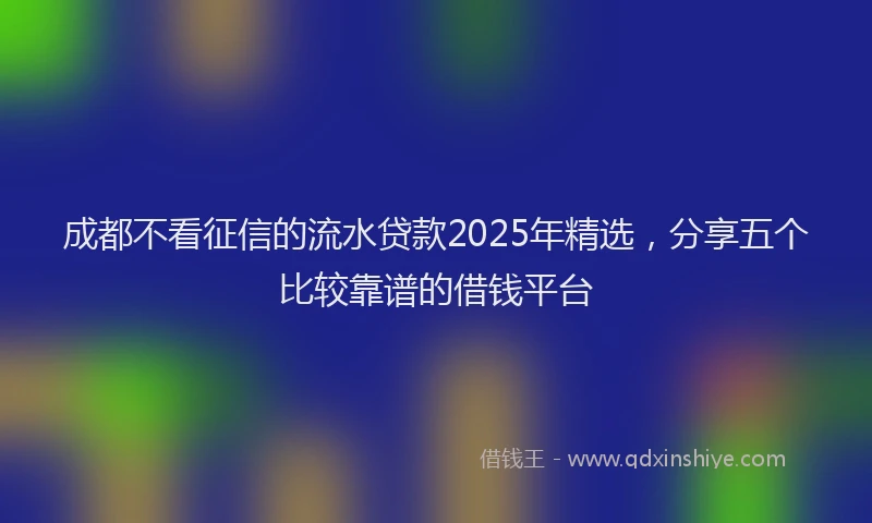 成都不看征信的流水贷款2025年精选，分享五个比较靠谱的借钱平台