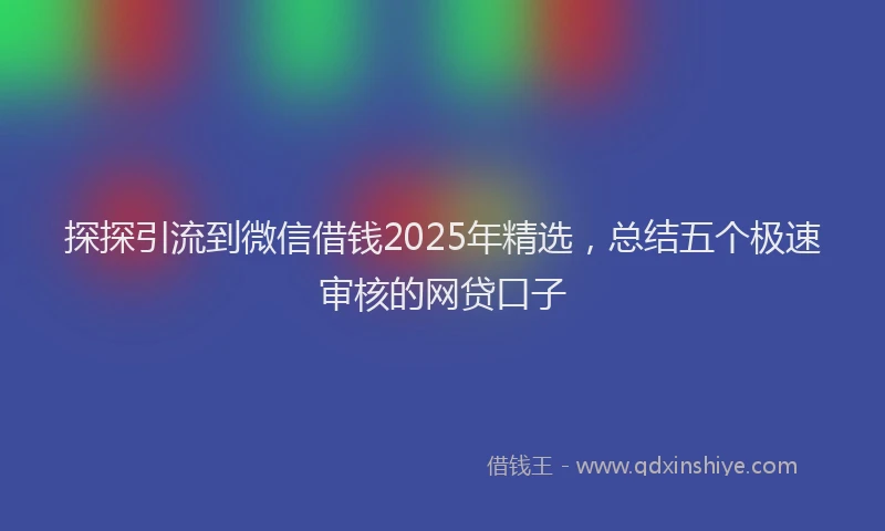 探探引流到微信借钱2025年精选，总结五个极速审核的网贷口子