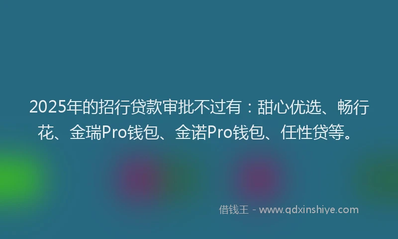 2025年的招行贷款审批不过有：甜心优选、畅行花、金瑞Pro钱包、金诺Pro钱包、任性贷等。