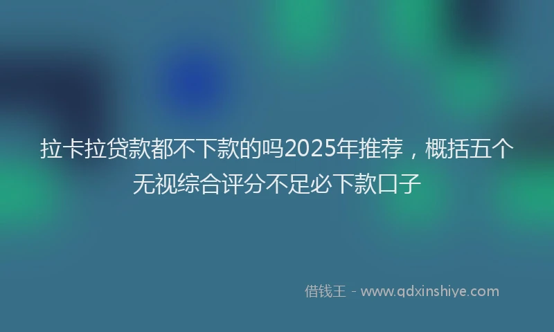 拉卡拉贷款都不下款的吗2025年推荐，概括五个无视综合评分不足必下款口子