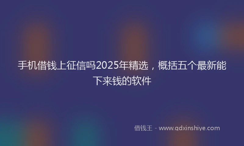 手机借钱上征信吗2025年精选，概括五个最新能下来钱的软件