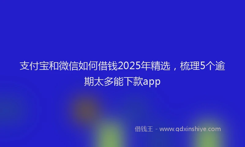 支付宝和微信如何借钱2025年精选，梳理5个逾期太多能下款app