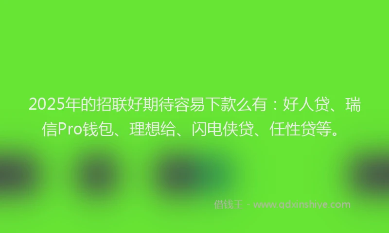 2025年的招联好期待容易下款么有：好人贷、瑞信Pro钱包、理想给、闪电侠贷、任性贷等。