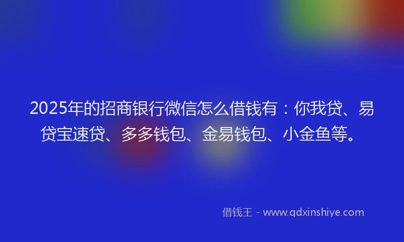 2025年的招商银行微信怎么借钱有：你我贷、易贷宝速贷、多多钱包、金易钱包、小金鱼等。