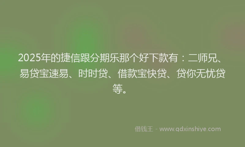 2025年的捷信跟分期乐那个好下款有：二师兄、易贷宝速易、时时贷、借款宝快贷、贷你无忧贷等。