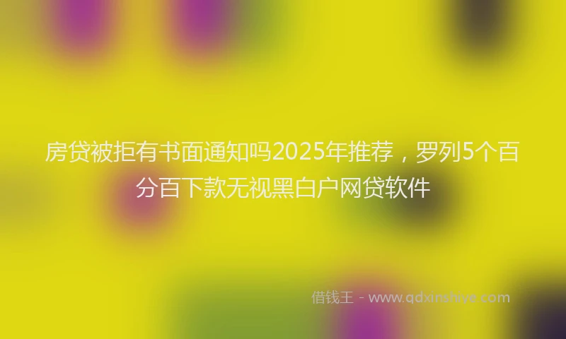 房贷被拒有书面通知吗2025年推荐，罗列5个百分百下款无视黑白户网贷软件
