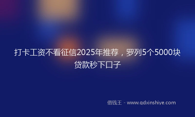 打卡工资不看征信2025年推荐，罗列5个5000块贷款秒下口子