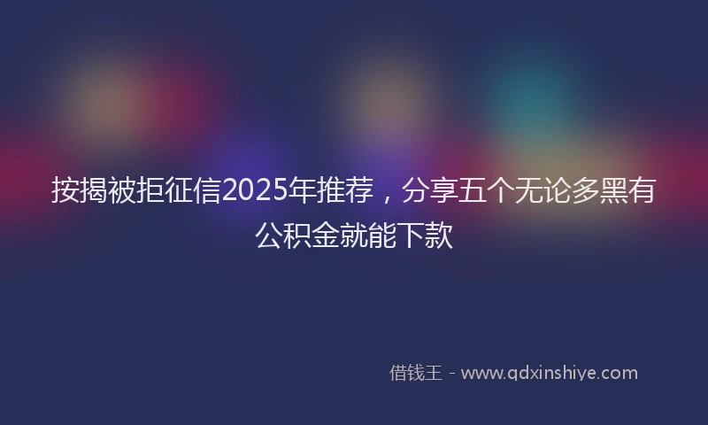 按揭被拒征信2025年推荐，分享五个无论多黑有公积金就能下款