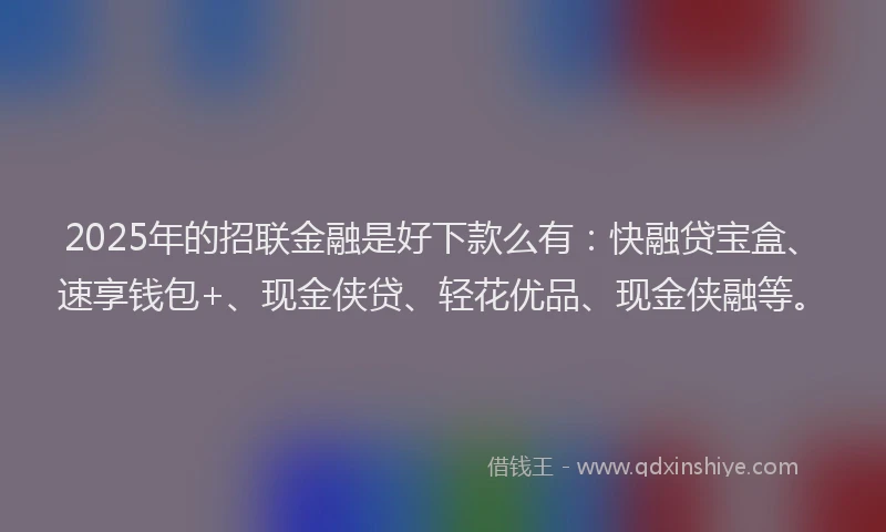 2025年的招联金融是好下款么有：快融贷宝盒、速享钱包+、现金侠贷、轻花优品、现金侠融等。