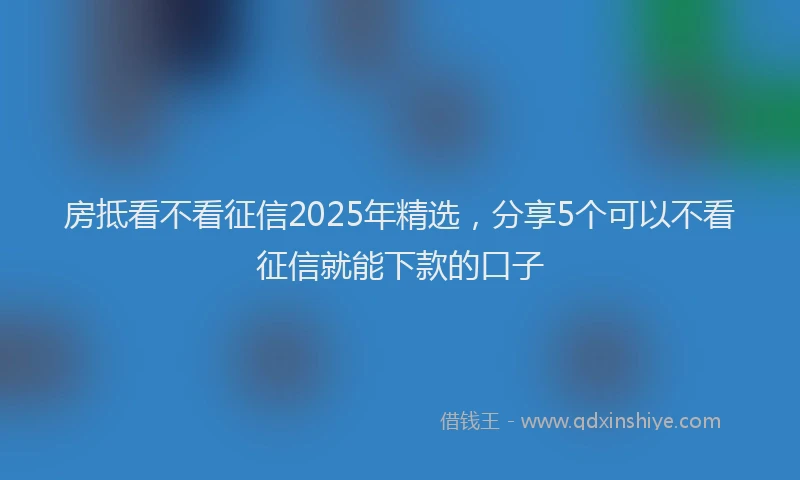 房抵看不看征信2025年精选，分享5个可以不看征信就能下款的口子
