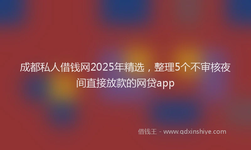 成都私人借钱网2025年精选，整理5个不审核夜间直接放款的网贷app