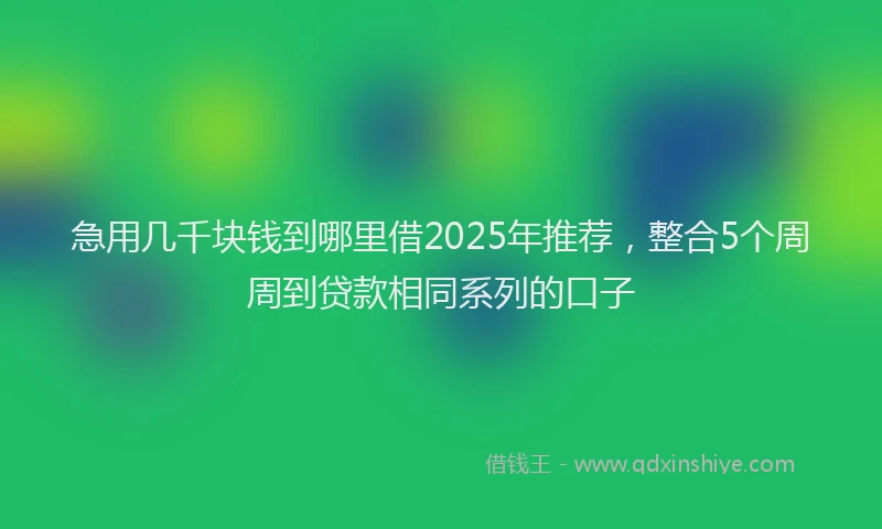急用几千块钱到哪里借2025年推荐，整合5个周周到贷款相同系列的口子