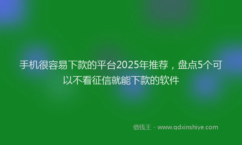 手机很容易下款的平台2025年推荐，盘点5个可以不看征信就能下款的软件