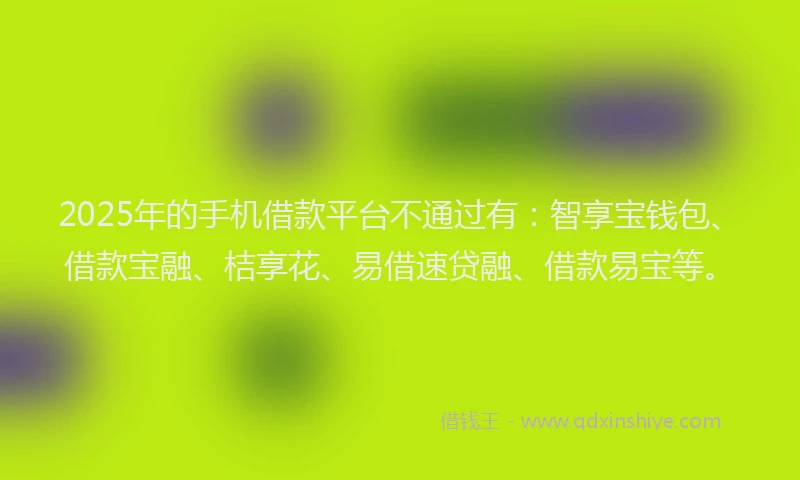 2025年的手机借款平台不通过有：智享宝钱包、借款宝融、桔享花、易借速贷融、借款易宝等。
