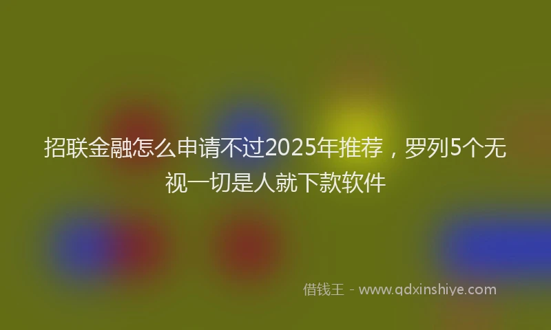 招联金融怎么申请不过2025年推荐，罗列5个无视一切是人就下款软件