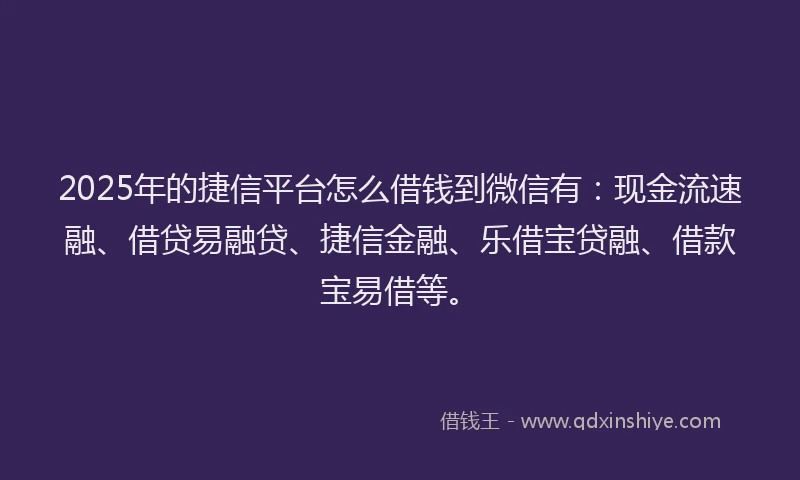 2025年的捷信平台怎么借钱到微信有：现金流速融、借贷易融贷、捷信金融、乐借宝贷融、借款宝易借等。