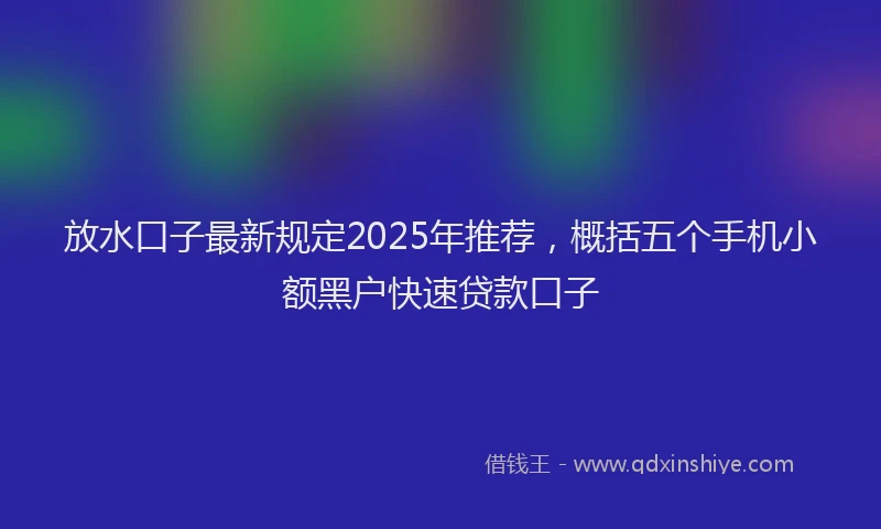 放水口子最新规定2025年推荐，概括五个手机小额黑户快速贷款口子