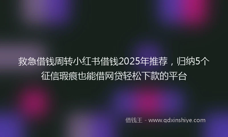 救急借钱周转小红书借钱2025年推荐，归纳5个征信瑕疵也能借网贷轻松下款的平台