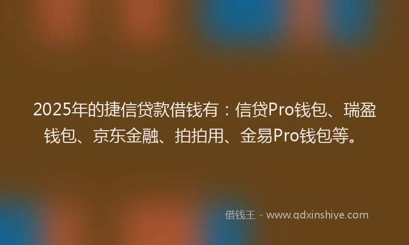 2025年的捷信贷款借钱有：信贷Pro钱包、瑞盈钱包、京东金融、拍拍用、金易Pro钱包等。