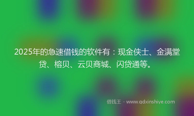 2025年的急速借钱的软件有：现金侠士、金满堂贷、榕贝、云贝商城、闪贷通等。