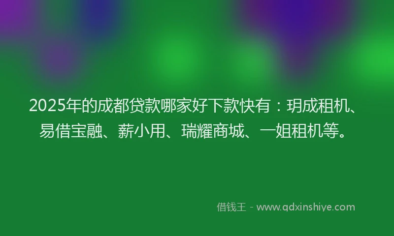 2025年的成都贷款哪家好下款快有：玥成租机、易借宝融、薪小用、瑞耀商城、一姐租机等。