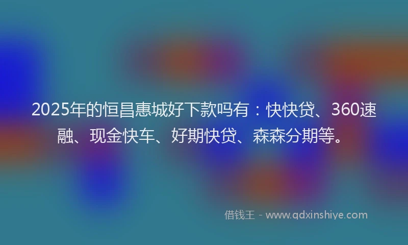 2025年的恒昌惠城好下款吗有：快快贷、360速融、现金快车、好期快贷、森森分期等。