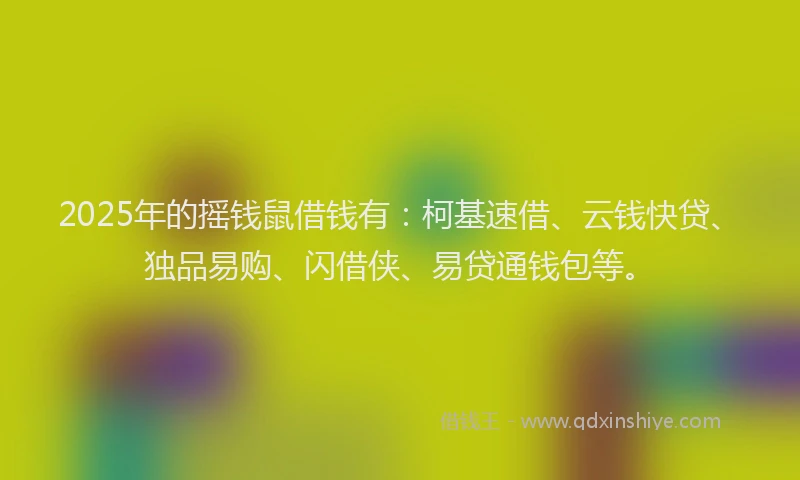 2025年的摇钱鼠借钱有：柯基速借、云钱快贷、独品易购、闪借侠、易贷通钱包等。