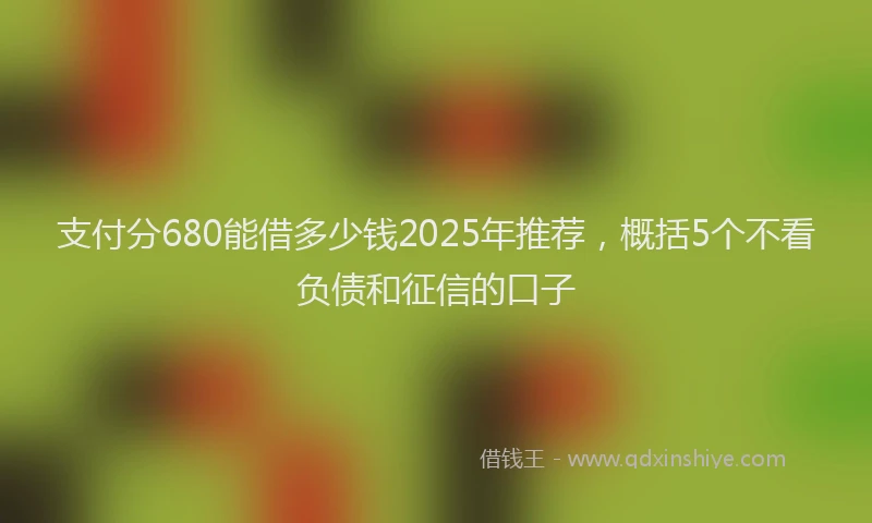 支付分680能借多少钱2025年推荐，概括5个不看负债和征信的口子