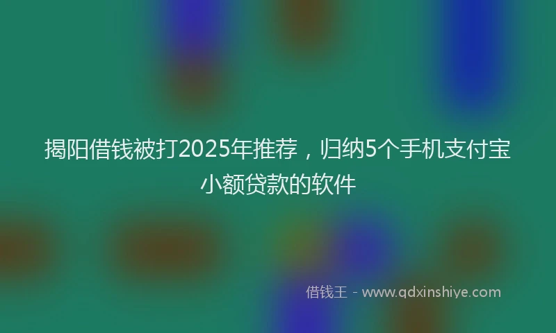 揭阳借钱被打2025年推荐，归纳5个手机支付宝小额贷款的软件