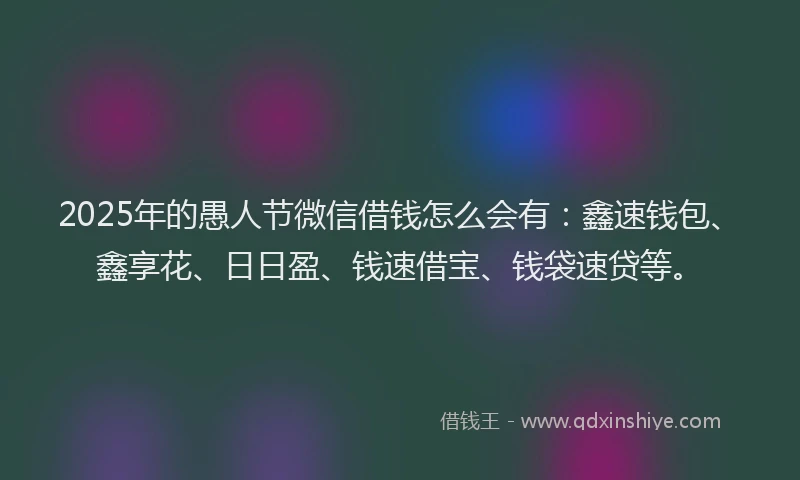 2025年的愚人节微信借钱怎么会有：鑫速钱包、鑫享花、日日盈、钱速借宝、钱袋速贷等。
