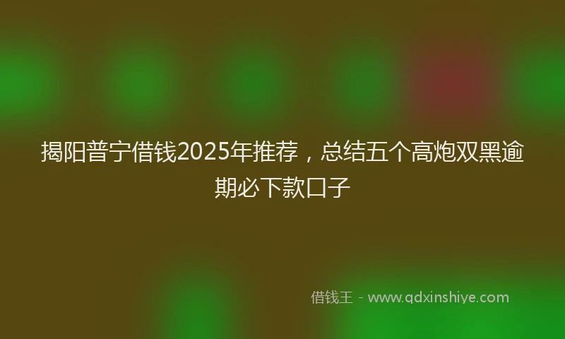 揭阳普宁借钱2025年推荐，总结五个高炮双黑逾期必下款口子
