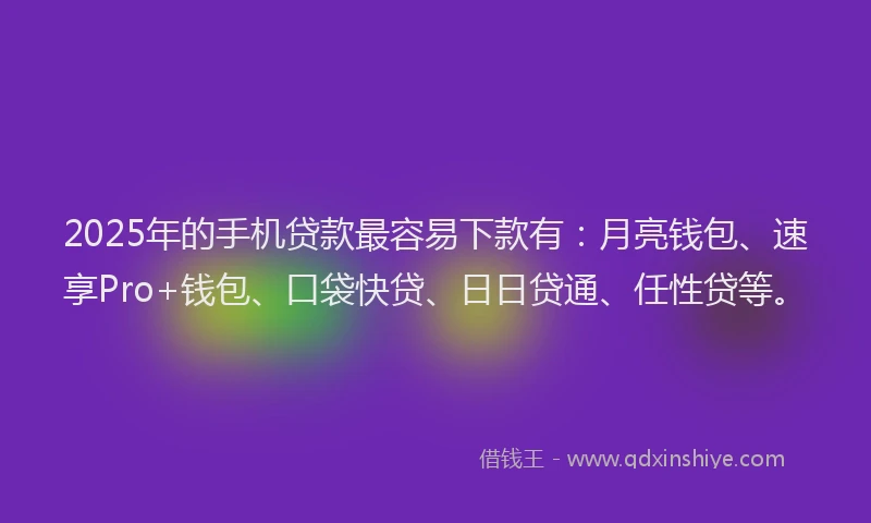 2025年的手机贷款最容易下款有：月亮钱包、速享Pro+钱包、口袋快贷、日日贷通、任性贷等。