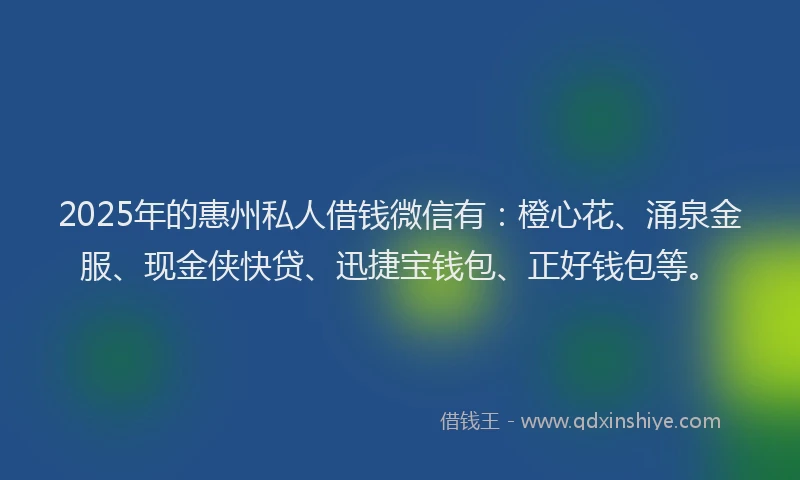 2025年的惠州私人借钱微信有：橙心花、涌泉金服、现金侠快贷、迅捷宝钱包、正好钱包等。