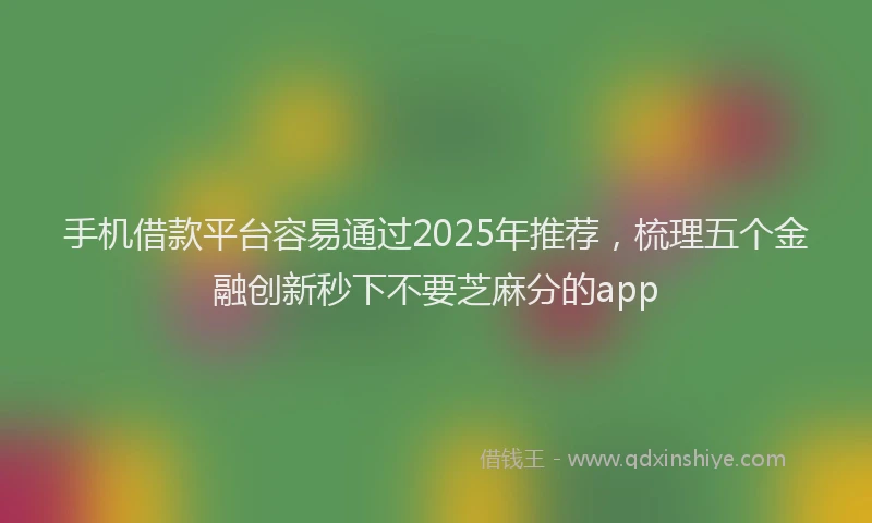 手机借款平台容易通过2025年推荐，梳理五个金融创新秒下不要芝麻分的app