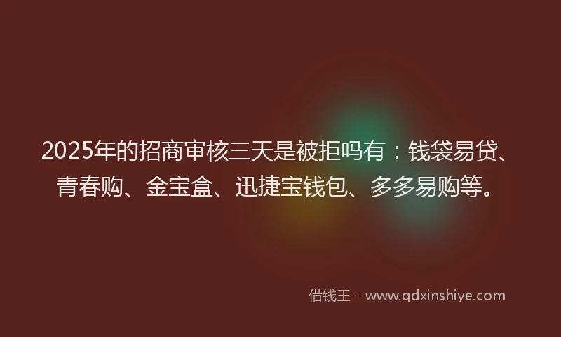 2025年的招商审核三天是被拒吗有：钱袋易贷、青春购、金宝盒、迅捷宝钱包、多多易购等。