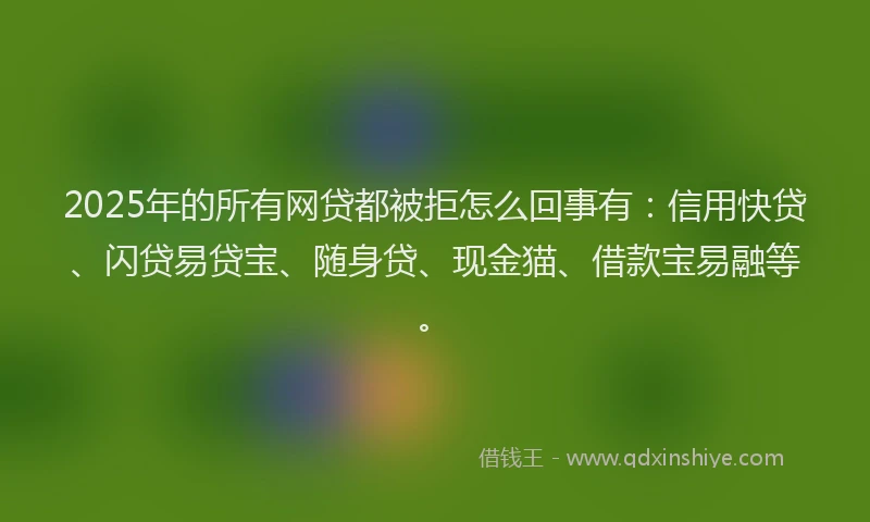 2025年的所有网贷都被拒怎么回事有：信用快贷、闪贷易贷宝、随身贷、现金猫、借款宝易融等。