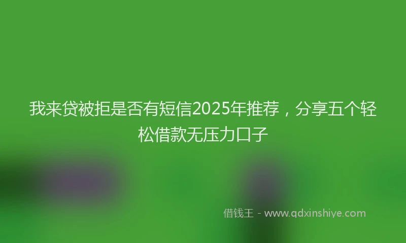 我来贷被拒是否有短信2025年推荐，分享五个轻松借款无压力口子