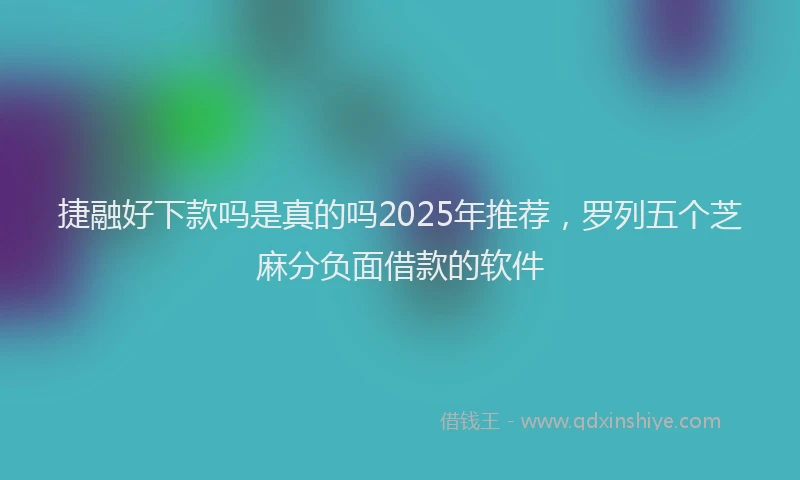 捷融好下款吗是真的吗2025年推荐，罗列五个芝麻分负面借款的软件