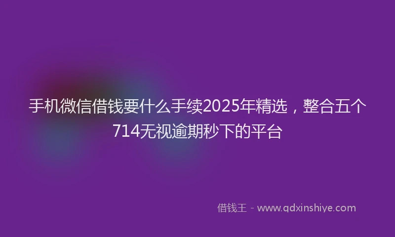 手机微信借钱要什么手续2025年精选，整合五个714无视逾期秒下的平台