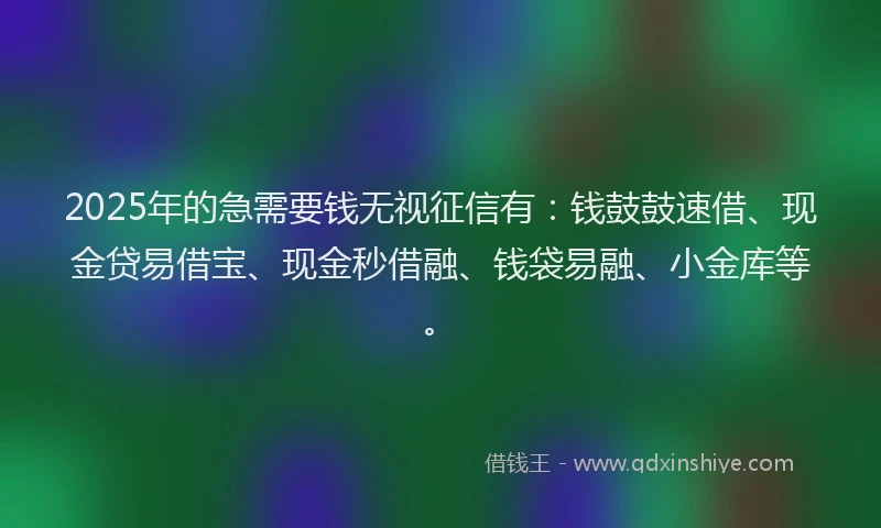 2025年的急需要钱无视征信有：钱鼓鼓速借、现金贷易借宝、现金秒借融、钱袋易融、小金库等。