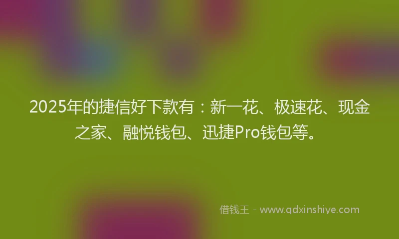 2025年的捷信好下款有：新一花、极速花、现金之家、融悦钱包、迅捷Pro钱包等。