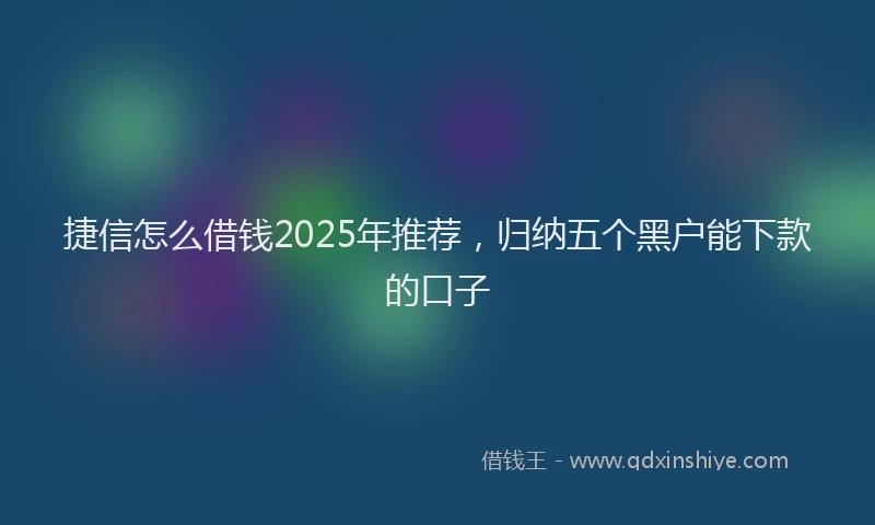 捷信怎么借钱2025年推荐，归纳五个黑户能下款的口子