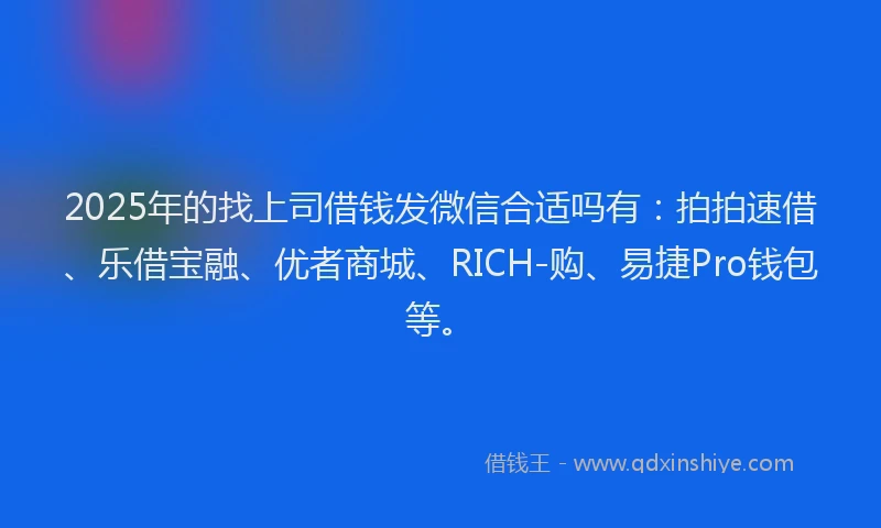 2025年的找上司借钱发微信合适吗有：拍拍速借、乐借宝融、优者商城、RICH-购、易捷Pro钱包等。