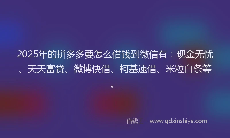 2025年的拼多多要怎么借钱到微信有：现金无忧、天天富贷、微博快借、柯基速借、米粒白条等。