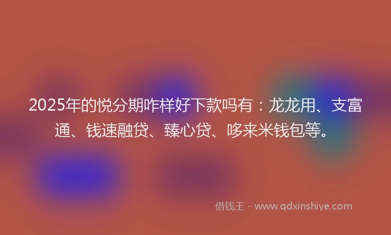 2025年的悦分期咋样好下款吗有：龙龙用、支富通、钱速融贷、臻心贷、哆来米钱包等。
