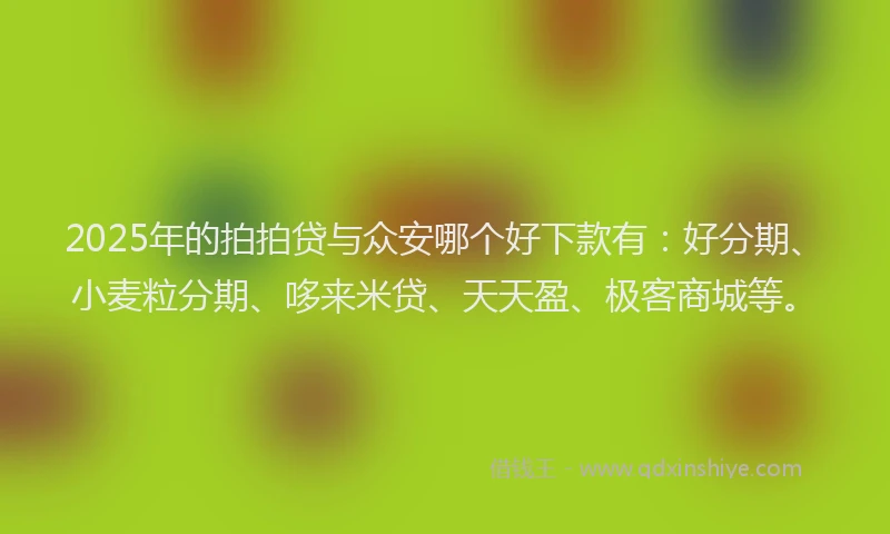 2025年的拍拍贷与众安哪个好下款有：好分期、小麦粒分期、哆来米贷、天天盈、极客商城等。