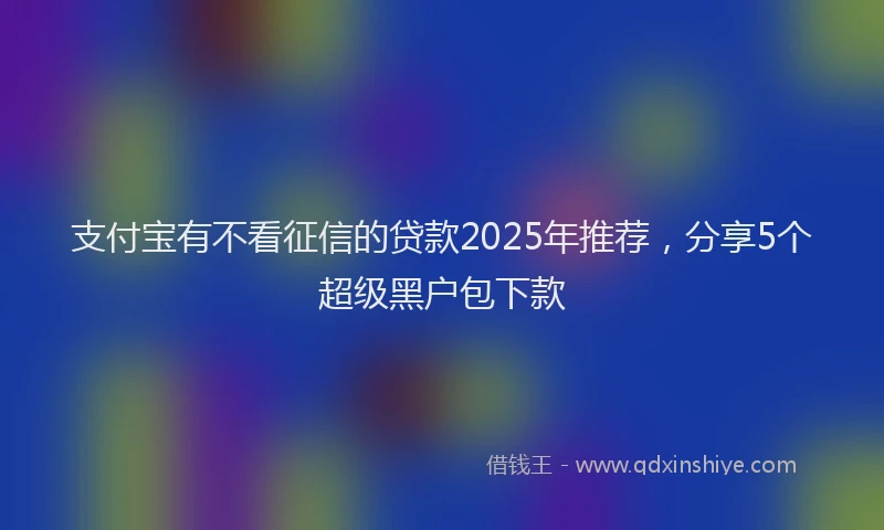 支付宝有不看征信的贷款2025年推荐，分享5个超级黑户包下款