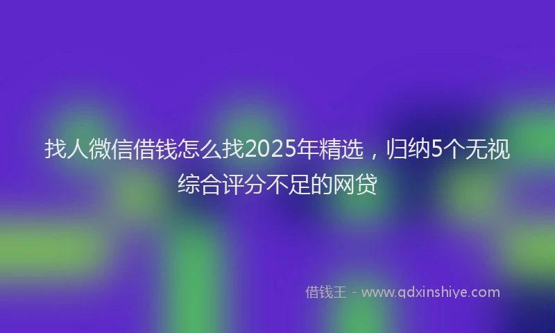 找人微信借钱怎么找2025年精选，归纳5个无视综合评分不足的网贷