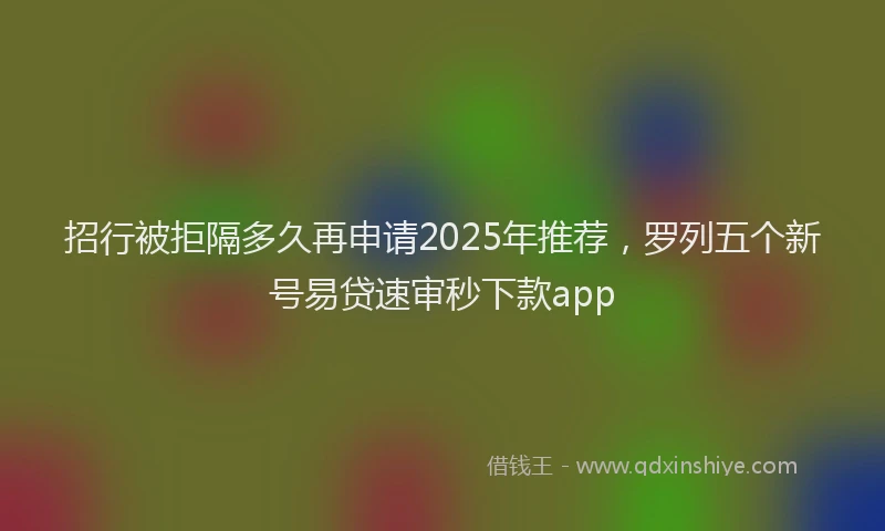 招行被拒隔多久再申请2025年推荐，罗列五个新号易贷速审秒下款app