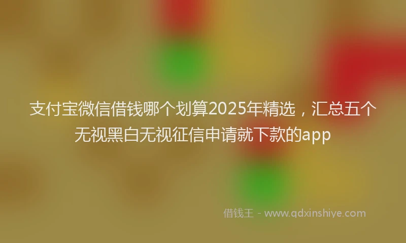 支付宝微信借钱哪个划算2025年精选，汇总五个无视黑白无视征信申请就下款的app
